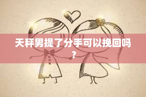天秤男提了分手可以挽回吗？