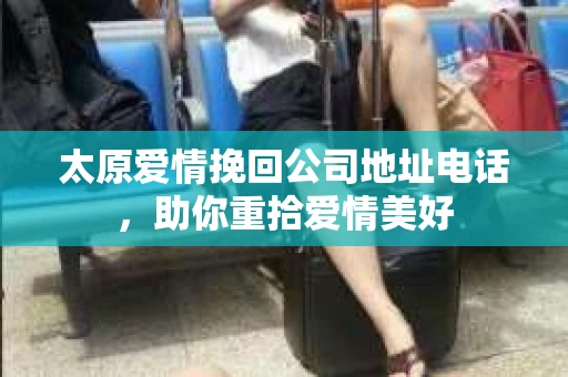 太原爱情挽回公司地址电话，助你重拾爱情美好