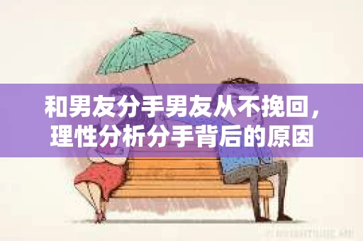 和男友分手男友从不挽回,理性分析分手背后的原因 和男友分手男友从不挽回,理性分析分手背后的原因