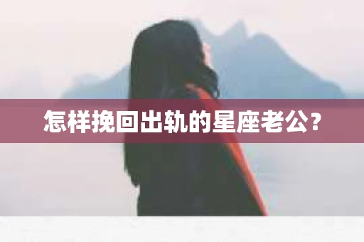 怎样挽回出轨的星座老公? 怎样挽回出轨的星座老公?