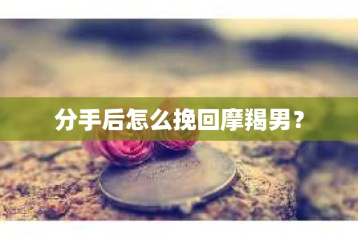 分手后怎么挽回摩羯男？