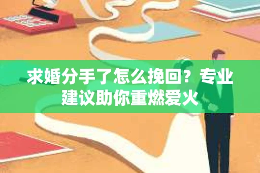 求婚分手了怎么挽回？专业建议助你重燃爱火