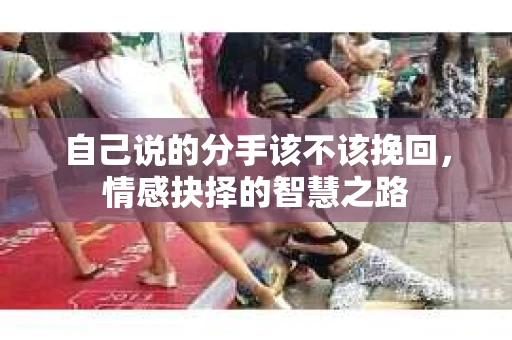 自己说的分手该不该挽回，情感抉择的智慧之路