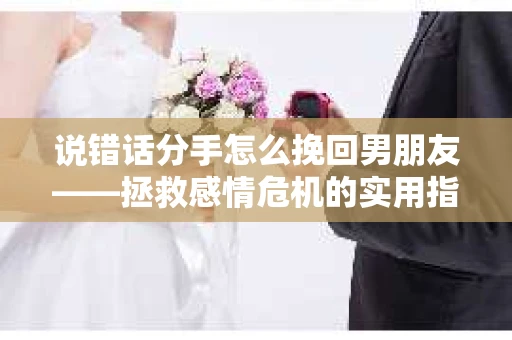 说错话分手怎么挽回男朋友——拯救感情危机的实用指南