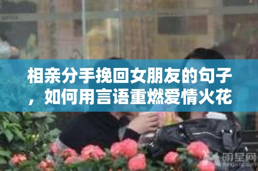 相亲分手挽回女朋友的句子，如何用言语重燃爱情火花
