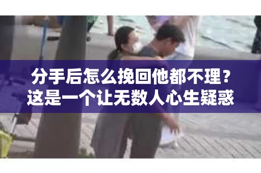 分手后怎么挽回他都不理？这是一个让无数人心生疑惑的问题。在爱情的世界里，失去一个人往往让人痛不欲生。那么，面对这种情况，我们该如何去挽回他呢？本文将为您解析分手后挽回男友的方法，助您走出困境