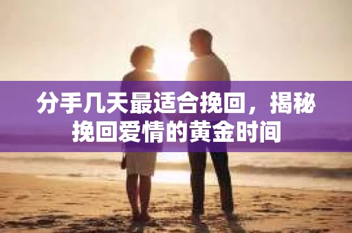 分手几天最适合挽回，揭秘挽回爱情的黄金时间