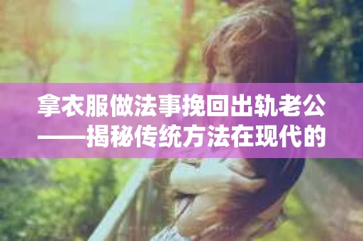 拿衣服做法事挽回出轨老公——揭秘传统方法在现代的应用