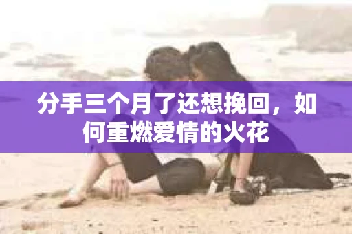 分手三个月了还想挽回，如何重燃爱情的火花