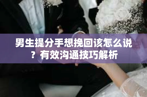 男生提分手想挽回该怎么说？有效沟通技巧解析