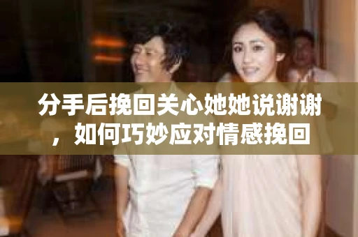 分手后挽回关心她她说谢谢，如何巧妙应对情感挽回