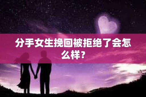分手女生挽回被拒绝了会怎么样？
