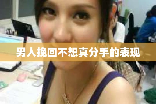 男人挽回不想真分手的表现