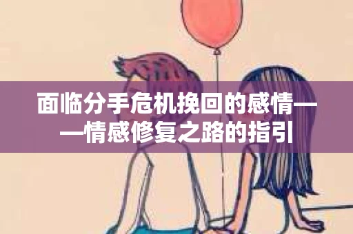 面临分手危机挽回的感情——情感修复之路的指引
