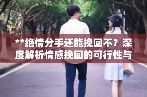 **绝情分手还能挽回不？深度解析情感挽回的可行性与策略**