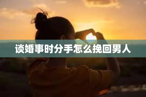 谈婚事时分手怎么挽回男人