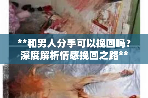 **和男人分手可以挽回吗？深度解析情感挽回之路**
