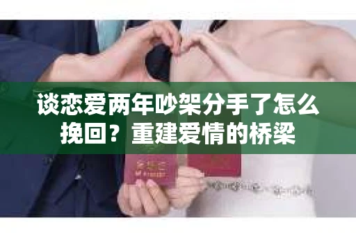 谈恋爱两年吵架分手了怎么挽回？重建爱情的桥梁