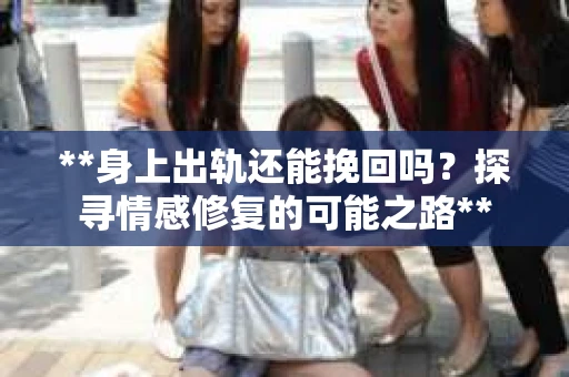 **身上出轨还能挽回吗？探寻情感修复的可能之路**