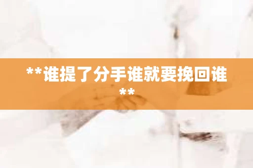 **谁提了分手谁就要挽回谁**