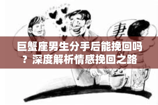 巨蟹座男生分手后能挽回吗？深度解析情感挽回之路