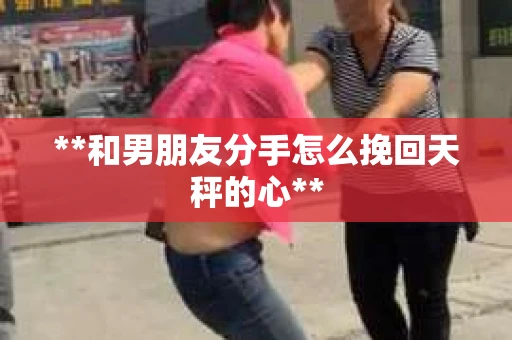 **和男朋友分手怎么挽回天秤的心**