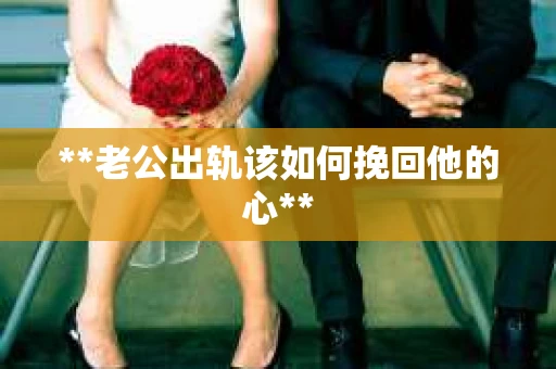 **老公出轨该如何挽回他的心**