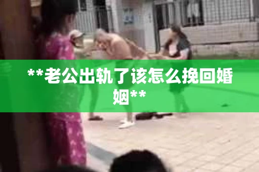**老公出轨了该怎么挽回婚姻**