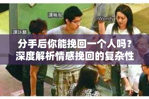 分手后你能挽回一个人吗？深度解析情感挽回的复杂性与可能性