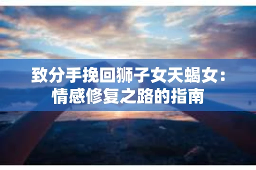 致分手挽回狮子女天蝎女：情感修复之路的指南