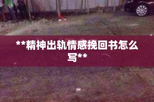 **精神出轨情感挽回书怎么写**