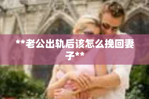 **老公出轨后该怎么挽回妻子**