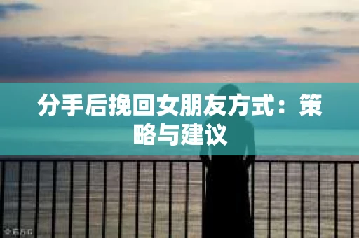 分手后挽回女朋友方式：策略与建议
