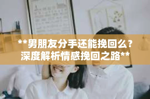**男朋友分手还能挽回么？深度解析情感挽回之路**