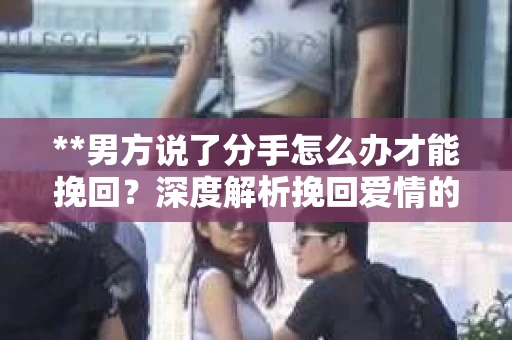 **男方说了分手怎么办才能挽回？深度解析挽回爱情的策略**