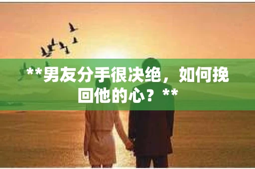 **男友分手很决绝，如何挽回他的心？**
