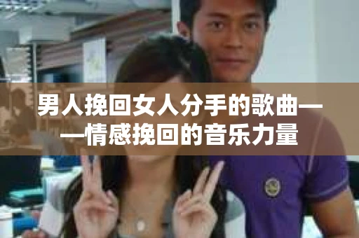 男人挽回女人分手的歌曲——情感挽回的音乐力量