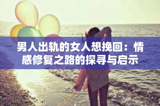 男人出轨的女人想挽回：情感修复之路的探寻与启示