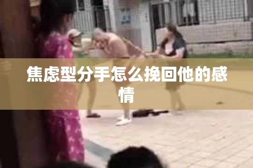 焦虑型分手怎么挽回他的感情