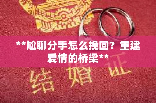 **尬聊分手怎么挽回？重建爱情的桥梁**