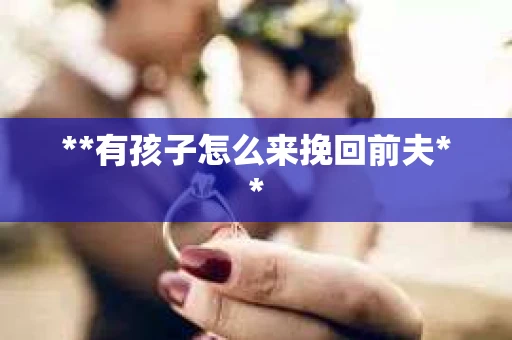 **有孩子怎么来挽回前夫** **有孩子怎么来挽回前夫**