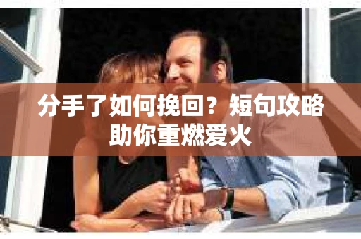 分手了如何挽回？短句攻略助你重燃爱火