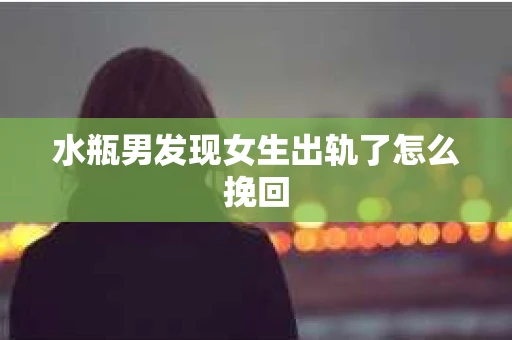 水瓶男发现女生出轨了怎么挽回