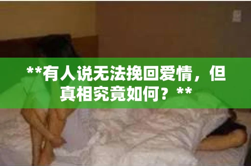 **有人说无法挽回爱情，但真相究竟如何？**