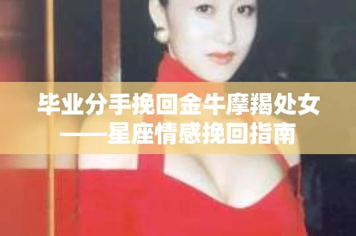 毕业分手挽回金牛摩羯处女——星座情感挽回指南