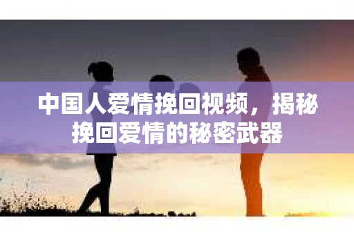中国人爱情挽回视频，揭秘挽回爱情的秘密武器