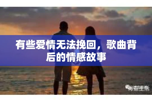 有些爱情无法挽回，歌曲背后的情感故事