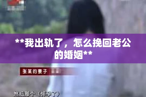 **我出轨了，怎么挽回老公的婚姻**