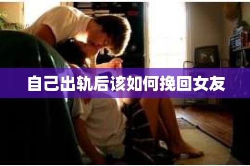 自己出轨后该如何挽回女友