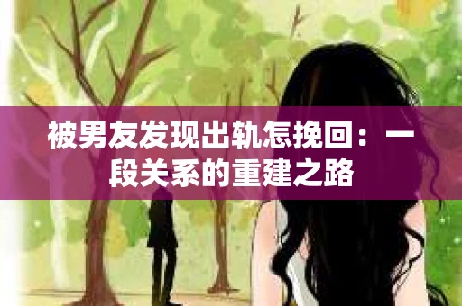 被男友发现出轨怎挽回：一段关系的重建之路